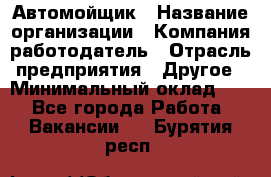 Автомойщик › Название организации ­ Компания-работодатель › Отрасль предприятия ­ Другое › Минимальный оклад ­ 1 - Все города Работа » Вакансии   . Бурятия респ.